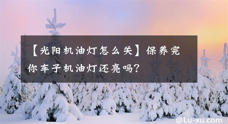 【光阳机油灯怎么关】保养完你车子机油灯还亮吗？