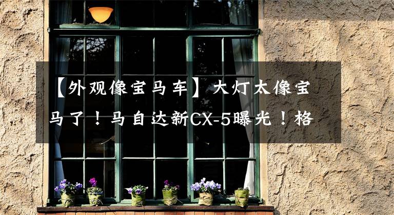 【外观像宝马车】大灯太像宝马了！马自达新CX-5曝光！格栅造型调整，将于下月推出