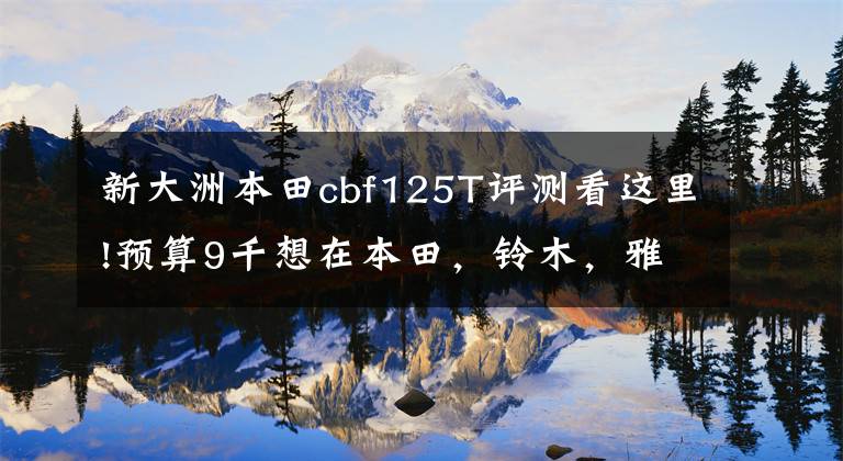 新大洲本田cbf125T评测看这里!预算9千想在本田，铃木，雅马哈，豪爵中选太子车，有哪些推荐？