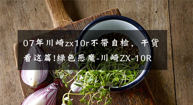 07年川崎zx10r不带自检，干货看这篇!绿色恶魔-川崎ZX-10R发展史