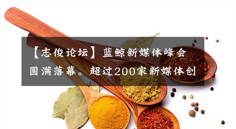 【志俊论坛】蓝鲸新媒体峰会圆满落幕。超过200家新媒体创始人曝光量超过过亿。