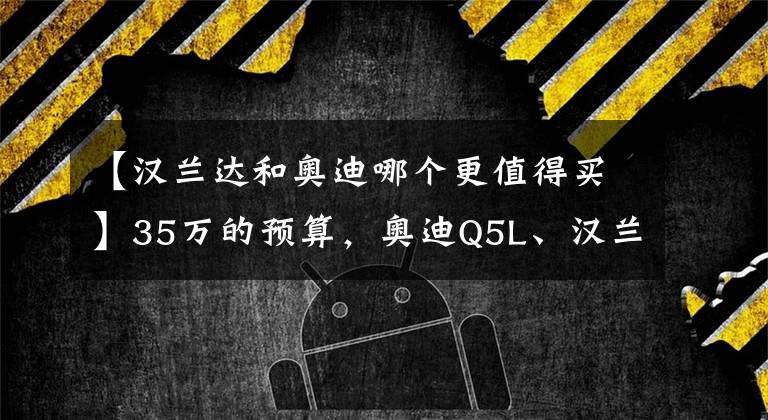 【汉兰达和奥迪哪个更值得买】35万的预算，奥迪Q5L、汉兰达双擎、极光L选谁