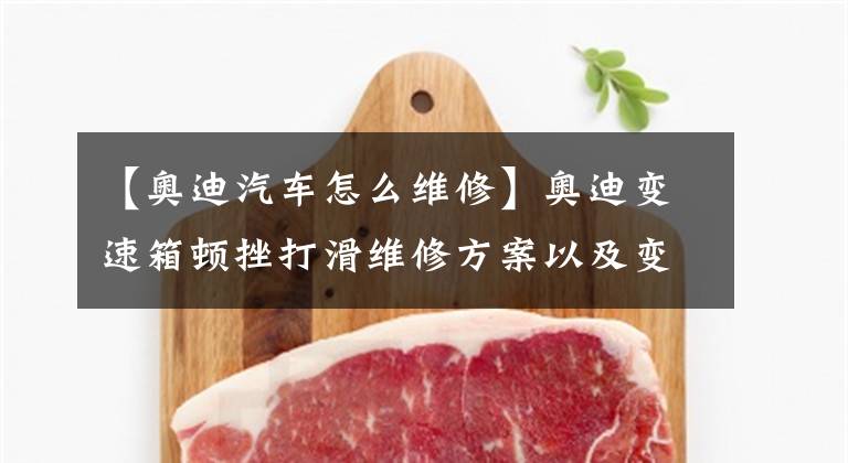 【奥迪汽车怎么维修】奥迪变速箱顿挫打滑维修方案以及变速箱维修陷阱分享