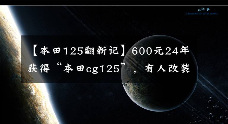 【本田125翻新记】600元24年获得“本田cg125”，有人改装后高价购买。