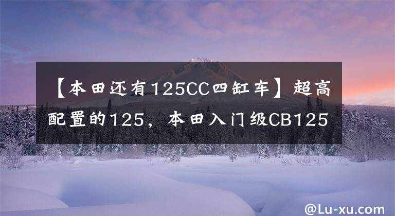 【本田还有125CC四缸车】超高配置的125，本田入门级CB125R运动街