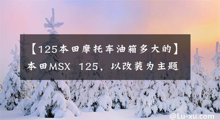 【125本田摩托车油箱多大的】本田MSX  125，以改装为主题，100公里油耗1.4L是经典