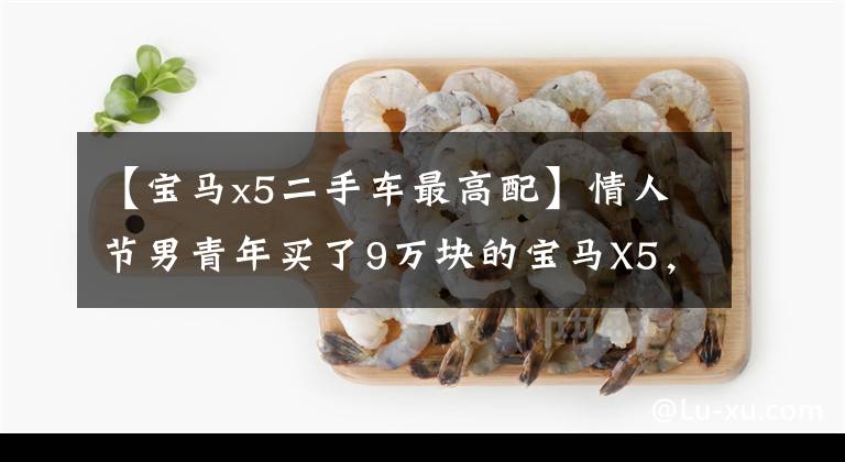 【宝马x5二手车最高配】情人节男青年买了9万块的宝马X5，把女孩吓了一跳。女人看到车厢都是塑料愚蠢的