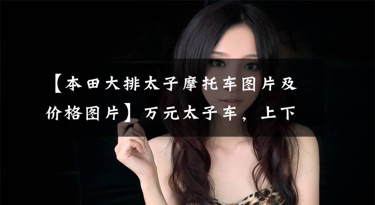 【本田大排太子摩托车图片及价格图片】万元太子车，上下班专用，有什么好的推荐吗？