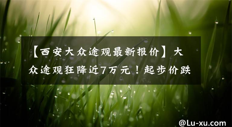【西安大众途观最新报价】大众途观狂降近7万元！起步价跌至12万多，却为啥还是卖不动？