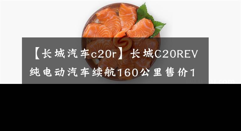 【长城汽车c20r】长城C20REV纯电动汽车续航160公里售价15万件。
