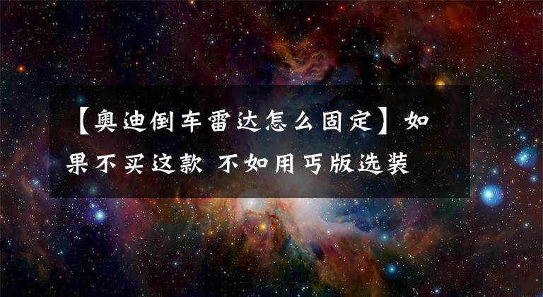 【奥迪倒车雷达怎么固定】如果不买这款 不如用丐版选装 新款奥迪A4L如何选？