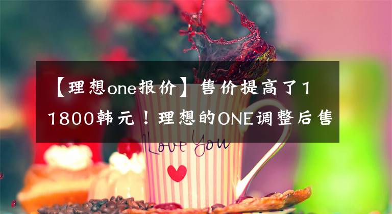 【理想one报价】售价提高了11800韩元！理想的ONE调整后售价为34.98万韩元