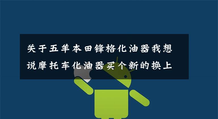 关于五羊本田锋格化油器我想说摩托车化油器买个新的换上就行，果真如此简单？看完本文再下结论