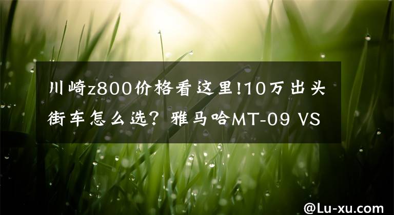川崎z800价格看这里!10万出头街车怎么选？雅马哈MT-09 VS 川崎新款Z900