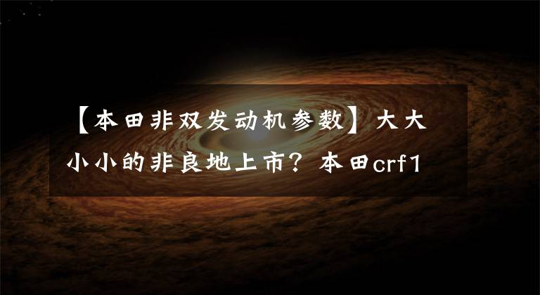 【本田非双发动机参数】大大小小的非良地上市？本田crf1000位移升级，crf850即将上市