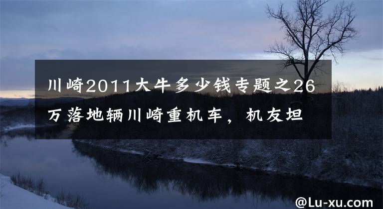 川崎2011大牛多少钱专题之26万落地辆川崎重机车，机友坦言晚上才是释放激情的时候