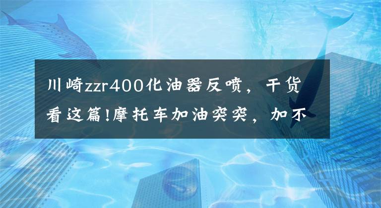 川崎zzr400化油器反喷，干货看这篇!摩托车加油突突，加不起油的核心技术原因，一般人不告诉他