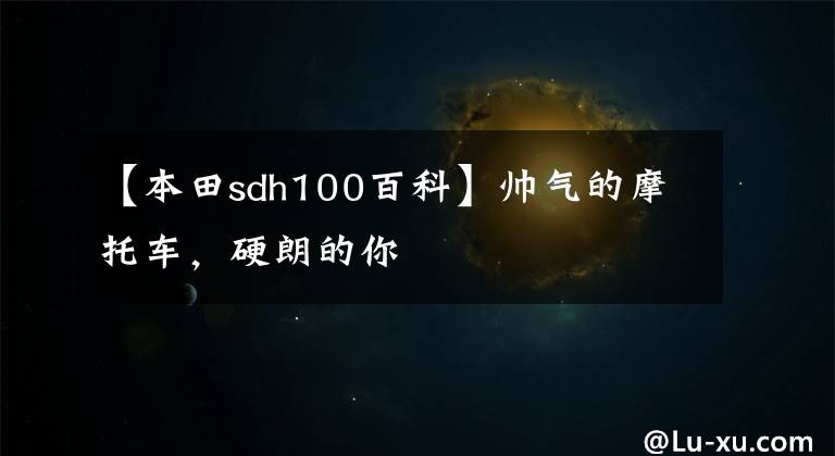 【本田sdh100百科】帅气的摩托车，硬朗的你
