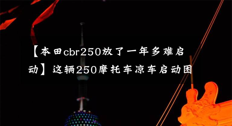 【本田cbr250放了一年多难启动】这辆250摩托车凉车启动困难，所以换了启动机，查了一下，有更多的原因。