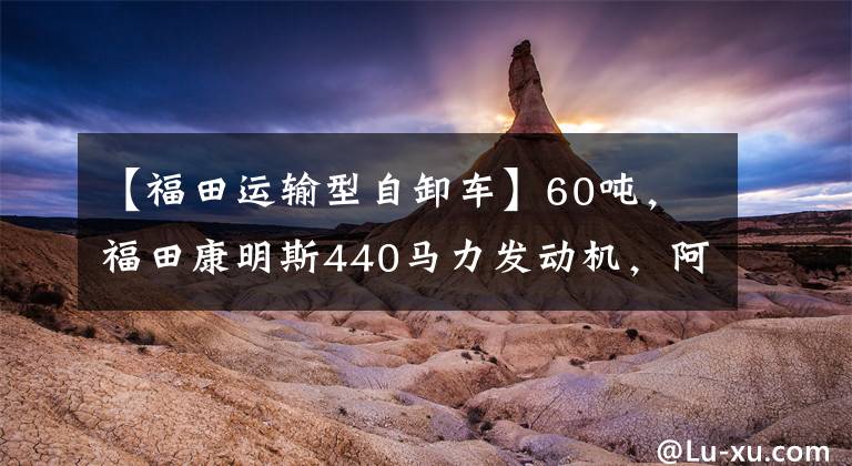 【福田运输型自卸车】60吨，福田康明斯440马力发动机，阿曼84路自卸车出来了。