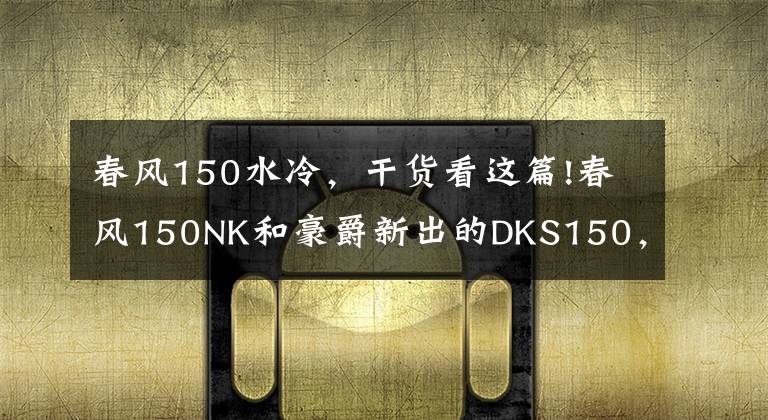 春风150水冷，干货看这篇!春风150NK和豪爵新出的DKS150，谁更适合进藏摩旅？