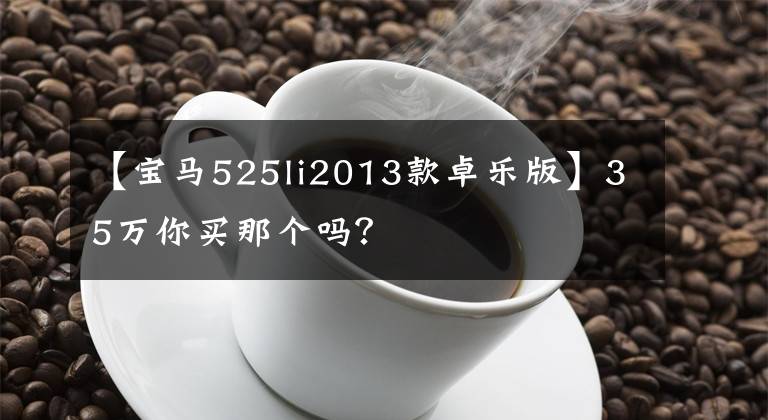 【宝马525li2013款卓乐版】35万你买那个吗？