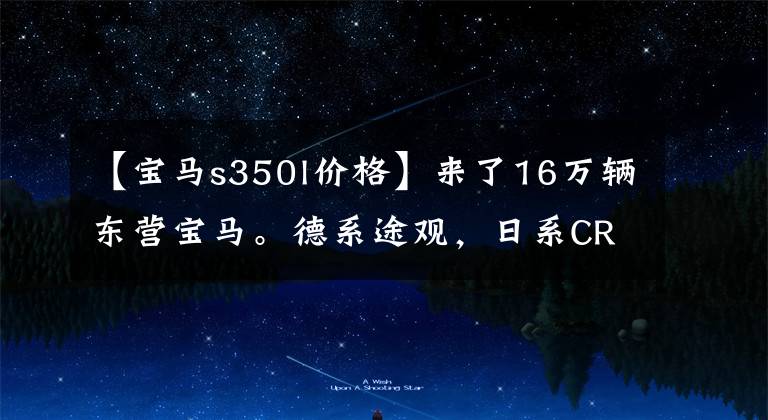【宝马s350l价格】来了16万辆东营宝马。德系途观，日系CR-V是最害怕的SUV。