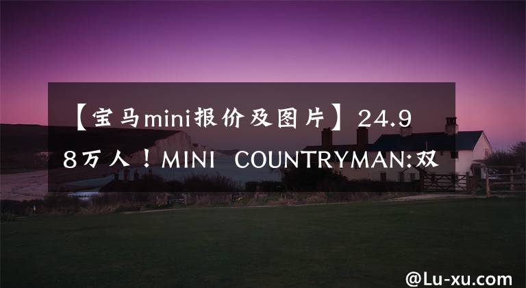 【宝马mini报价及图片】24.98万人！MINI  COUNTRYMAN:双色外观、1.5T引擎、室内可爱复古