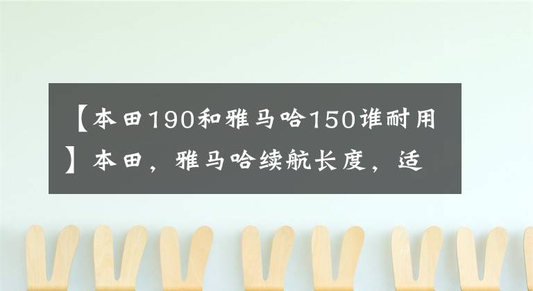 【本田190和雅马哈150谁耐用】本田，雅马哈续航长度，适合摩航的150-250cc摩托车，求推荐？