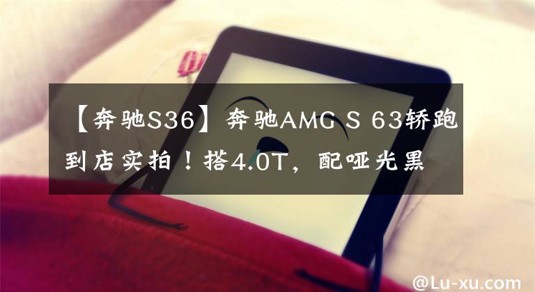 【奔驰S36】奔驰AMG S 63轿跑到店实拍！搭4.0T，配哑光黑轮圈 破百仅需3.5秒