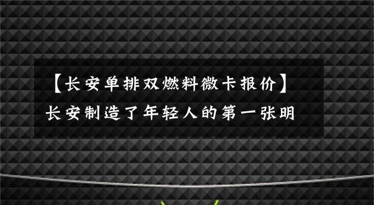【长安单排双燃料微卡报价】长安制造了年轻人的第一张明星卡PLUS:1.8L动力，长度为5360毫米，4.99万件。