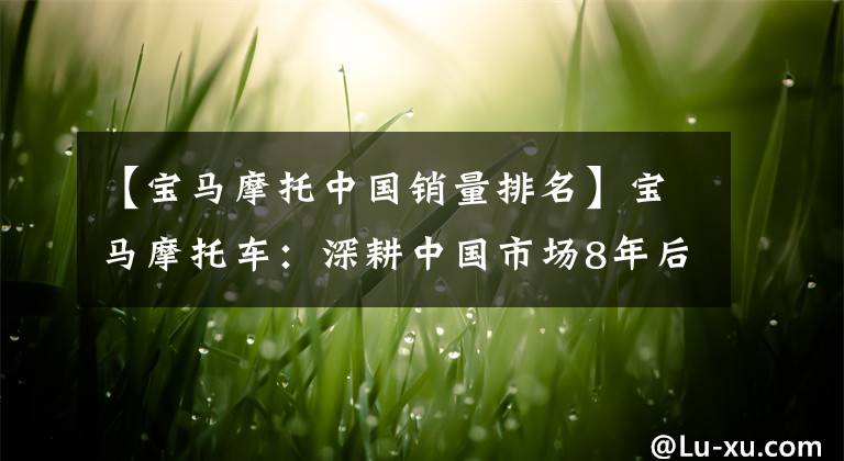【宝马摩托中国销量排名】宝马摩托车：深耕中国市场8年后，去年在中国卖出了数万辆。
