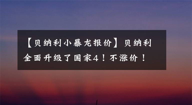 【贝纳利小暴龙报价】贝纳利全面升级了国家4！不涨价！