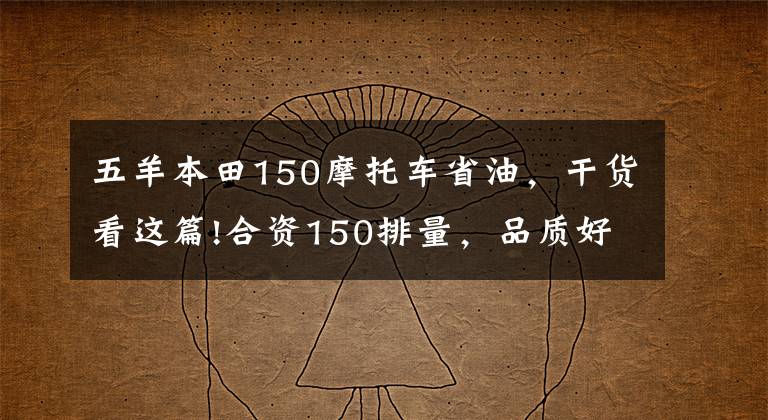 五羊本田150摩托车省油，干货看这篇!合资150排量，品质好，骑着舒适，省油耐操的摩托车有哪些？