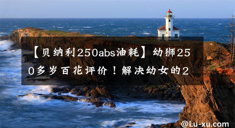 【贝纳利250abs油耗】幼狮250多岁百花评价！解决幼女的20种选择困难