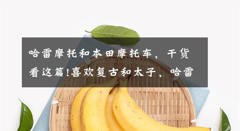 哈雷摩托和本田摩托车，干货看这篇!喜欢复古和太子，哈雷883，幼狮800，本田CM500如何选