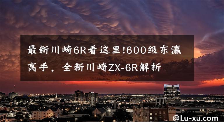 最新川崎6R看这里!600级东瀛高手，全新川崎ZX-6R解析