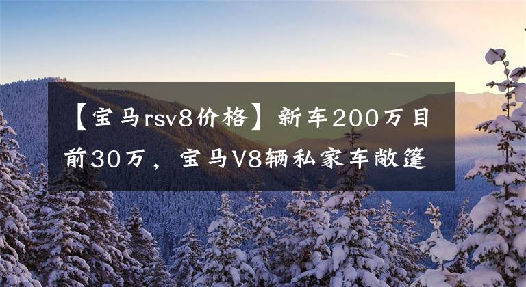 【宝马rsv8价格】新车200万目前30万，宝马V8辆私家车敞篷跑车买什么4系？