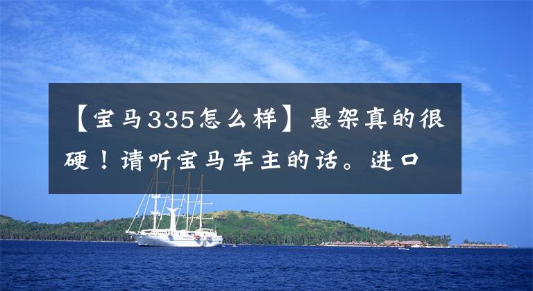 【宝马335怎么样】悬架真的很硬！请听宝马车主的话。进口335i怎么样？
