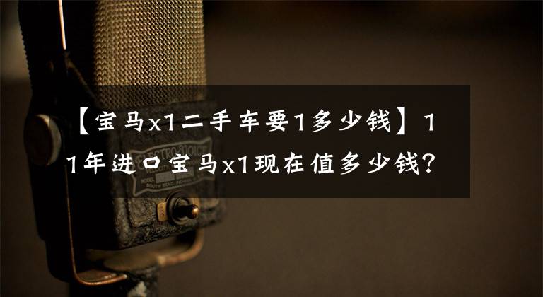 【宝马x1二手车要1多少钱】11年进口宝马x1现在值多少钱？
