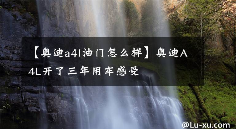 【奥迪a4l油门怎么样】奥迪A4L开了三年用车感受