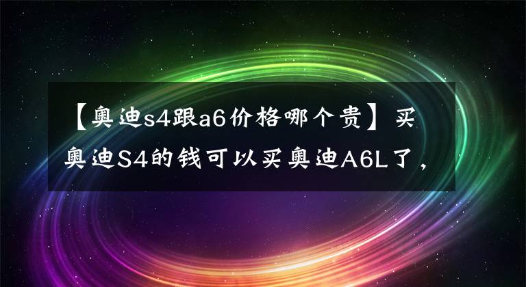 【奥迪s4跟a6价格哪个贵】买奥迪S4的钱可以买奥迪A6L了，这款车到底有多大魅力？