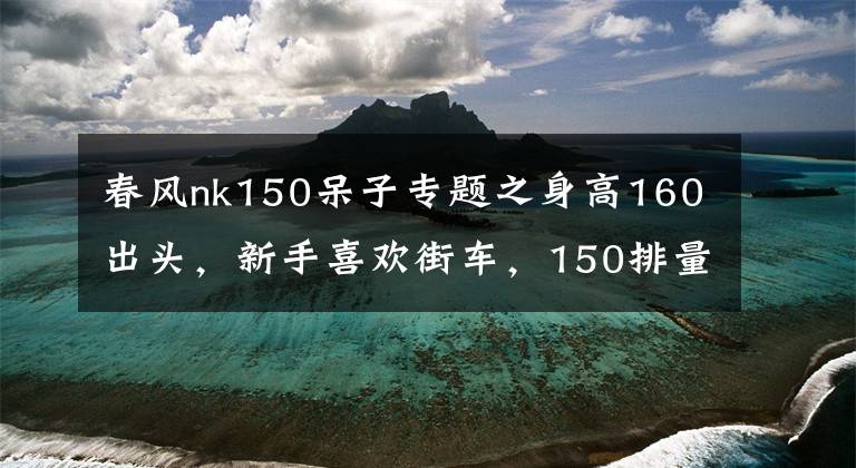 春风nk150呆子专题之身高160出头，新手喜欢街车，150排量的有哪些适合呢？