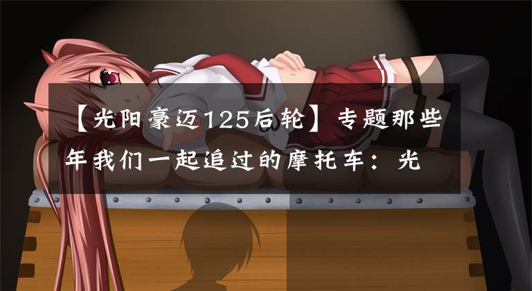 【光阳豪迈125后轮】专题那些年我们一起追过的摩托车：光阳豪迈125