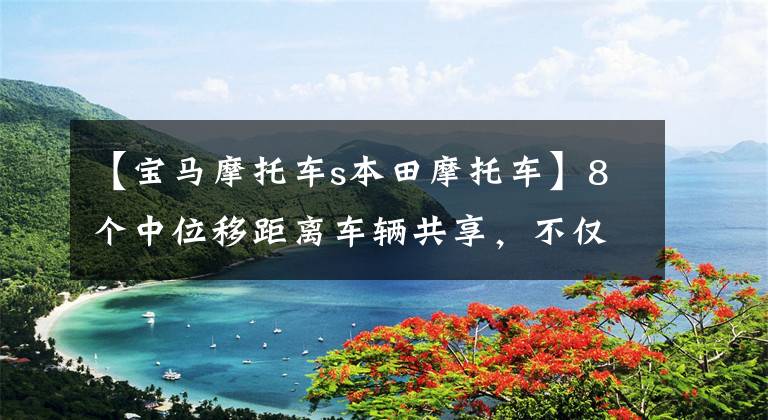 【宝马摩托车s本田摩托车】8个中位移距离车辆共享，不仅有战斗，还有收敛选手。你想要吗？