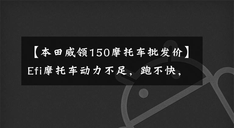 【本田威领150摩托车批发价】Efi摩托车动力不足，跑不快，不如汽化器摩托车，怎么样才能更强一点？