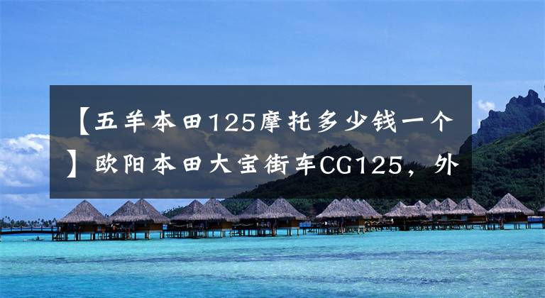 【五羊本田125摩托多少钱一个】欧阳本田大宝街车CG125，外观经典，100公里油耗1.8L，售价6980元。