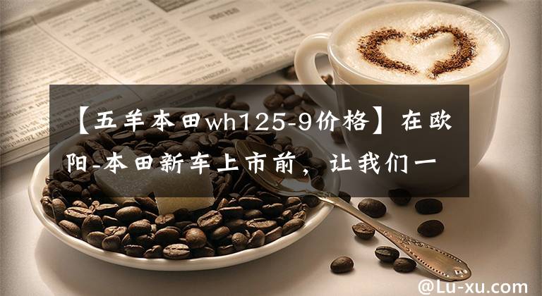 【五羊本田wh125-9价格】在欧阳-本田新车上市前，让我们一起看看在过去的25年里欧阳-本田制造了什么样的车！