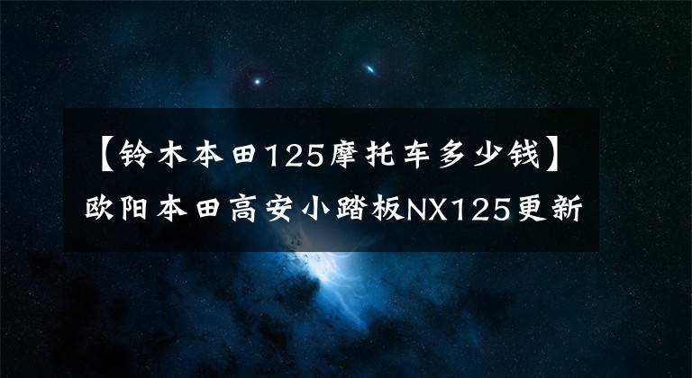 【铃木本田125摩托车多少钱】欧阳本田高安小踏板NX125更新，动感贴花，标准CBS，售价9690韩元