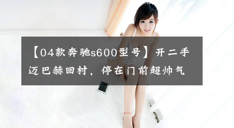 【04款奔驰s600型号】开二手迈巴赫回村，停在门前超帅气，修车师傅却说笑话